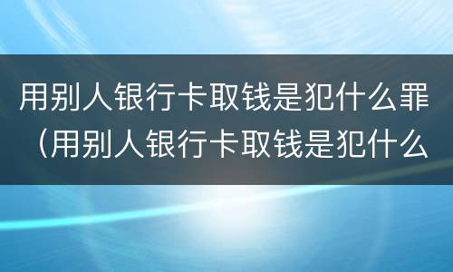 用别人银行卡取钱是犯什么罪（用别人银行卡取钱是犯什么罪行）