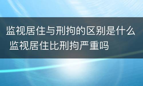 监视居住与刑拘的区别是什么 监视居住比刑拘严重吗