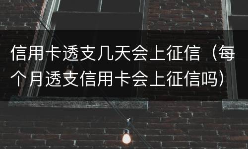 信用卡透支几天会上征信（每个月透支信用卡会上征信吗）