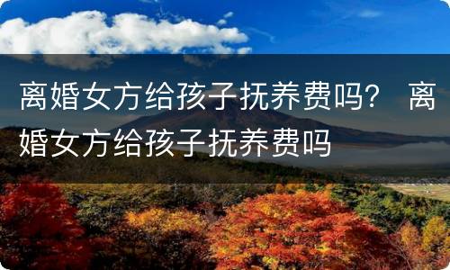 离婚女方给孩子抚养费吗？ 离婚女方给孩子抚养费吗