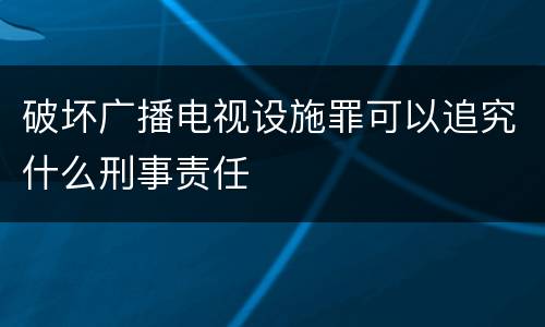 破坏广播电视设施罪可以追究什么刑事责任