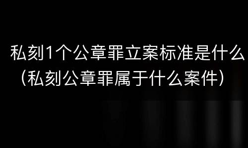 私刻1个公章罪立案标准是什么（私刻公章罪属于什么案件）