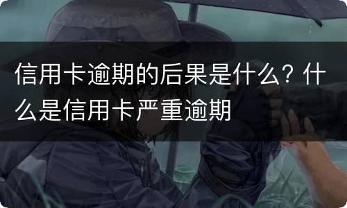 信用卡逾期的后果是什么? 什么是信用卡严重逾期
