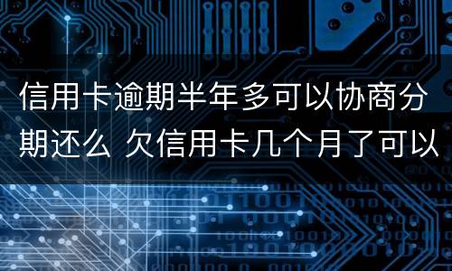 信用卡逾期半年多可以协商分期还么 欠信用卡几个月了可以协商分期还吗