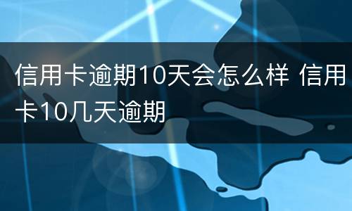 信用卡逾期10天会怎么样 信用卡10几天逾期
