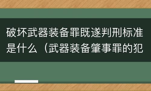 破坏武器装备罪既遂判刑标准是什么（武器装备肇事罪的犯罪构成）