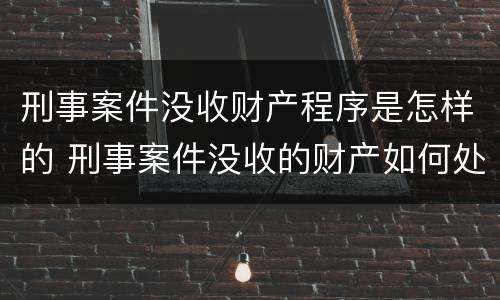 刑事案件没收财产程序是怎样的 刑事案件没收的财产如何处理