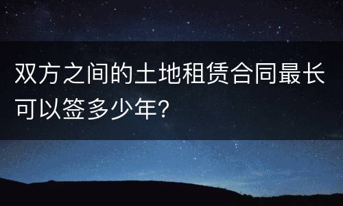 双方之间的土地租赁合同最长可以签多少年？