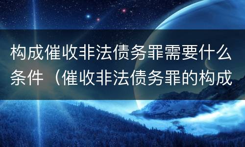构成催收非法债务罪需要什么条件（催收非法债务罪的构成要件）