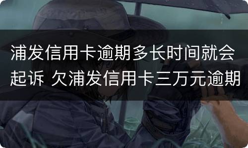 浦发信用卡逾期多长时间就会起诉 欠浦发信用卡三万元逾期几个月会被起诉呢