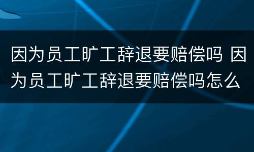因为员工旷工辞退要赔偿吗 因为员工旷工辞退要赔偿吗怎么办