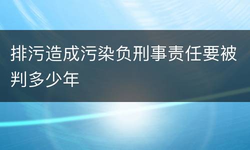 排污造成污染负刑事责任要被判多少年