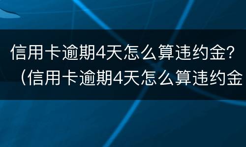 信用卡逾期4天怎么算违约金？（信用卡逾期4天怎么算违约金的）