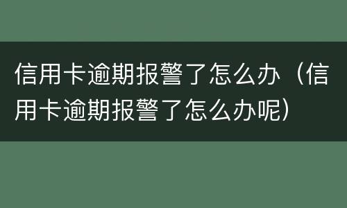 信用卡逾期报警了怎么办（信用卡逾期报警了怎么办呢）