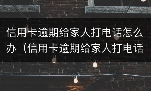 信用卡逾期给家人打电话怎么办（信用卡逾期给家人打电话怎么办理）