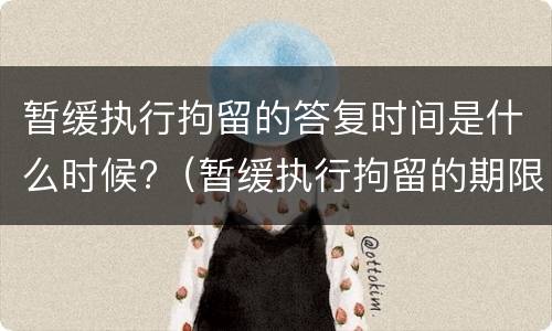 暂缓执行拘留的答复时间是什么时候?（暂缓执行拘留的期限一般不得超过）