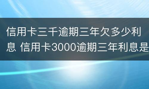 信用卡三千逾期三年欠多少利息 信用卡3000逾期三年利息是多少
