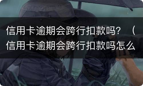 信用卡逾期会跨行扣款吗？（信用卡逾期会跨行扣款吗怎么办）