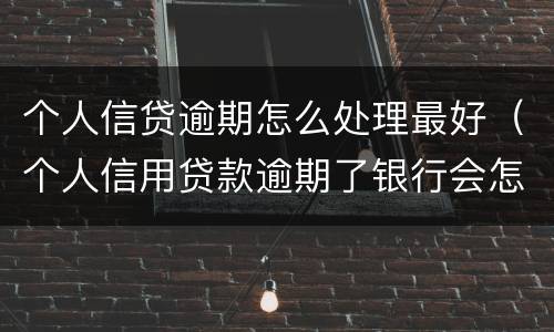 个人信贷逾期怎么处理最好（个人信用贷款逾期了银行会怎样处理）
