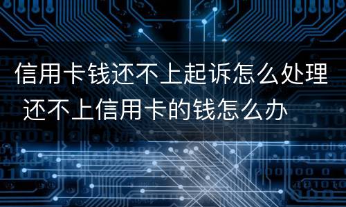 信用卡钱还不上起诉怎么处理 还不上信用卡的钱怎么办