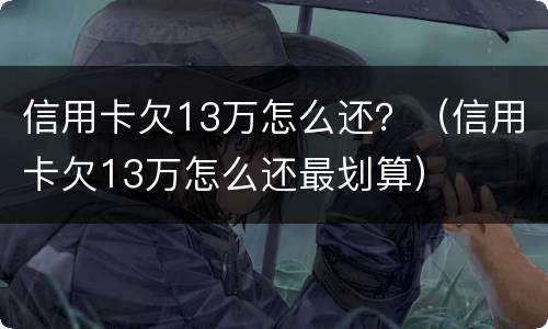 信用卡欠13万怎么还？（信用卡欠13万怎么还最划算）