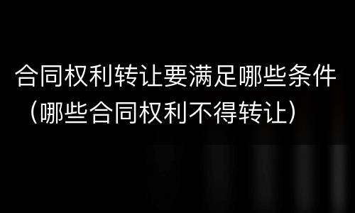 合同权利转让要满足哪些条件（哪些合同权利不得转让）