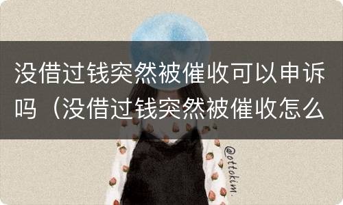 没借过钱突然被催收可以申诉吗（没借过钱突然被催收怎么办）