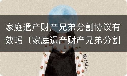 家庭遗产财产兄弟分割协议有效吗（家庭遗产财产兄弟分割协议有效吗怎么写）