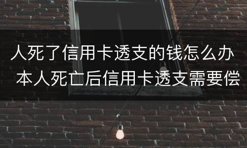 人死了信用卡透支的钱怎么办 本人死亡后信用卡透支需要偿还吗