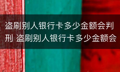 盗刷别人银行卡多少金额会判刑 盗刷别人银行卡多少金额会判刑罚款吗