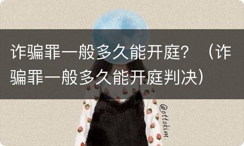 诈骗罪一般多久能开庭？（诈骗罪一般多久能开庭判决）