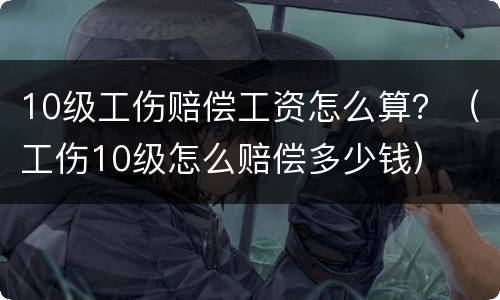 10级工伤赔偿工资怎么算？（工伤10级怎么赔偿多少钱）