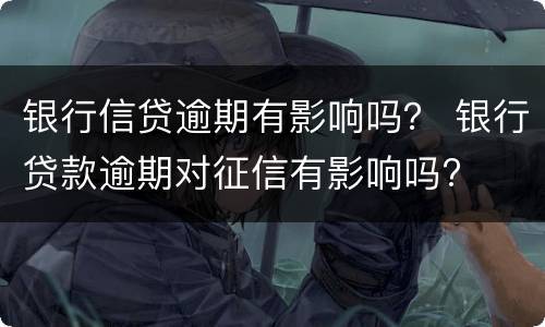 银行信贷逾期有影响吗？ 银行贷款逾期对征信有影响吗?