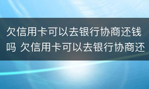 欠信用卡可以去银行协商还钱吗 欠信用卡可以去银行协商还钱吗?
