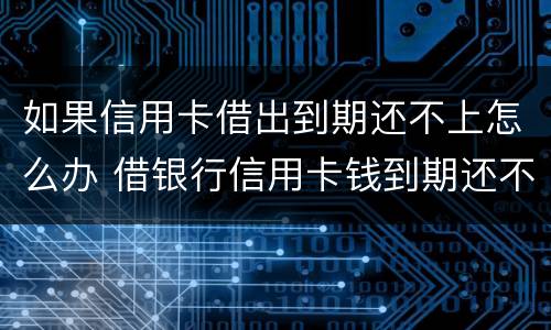 如果信用卡借出到期还不上怎么办 借银行信用卡钱到期还不上的后果