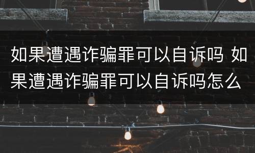 如果遭遇诈骗罪可以自诉吗 如果遭遇诈骗罪可以自诉吗怎么办