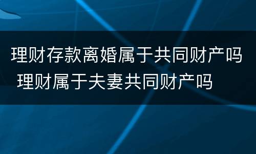 理财存款离婚属于共同财产吗 理财属于夫妻共同财产吗