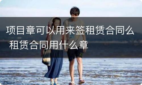 项目章可以用来签租赁合同么 租赁合同用什么章