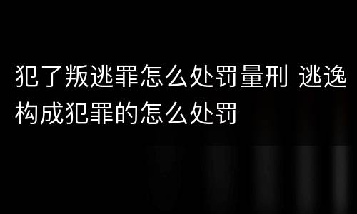 犯了叛逃罪怎么处罚量刑 逃逸构成犯罪的怎么处罚