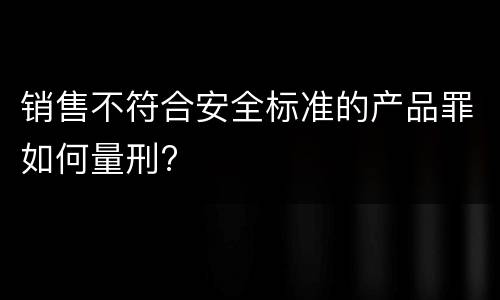 销售不符合安全标准的产品罪如何量刑?