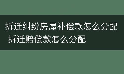 拆迁纠纷房屋补偿款怎么分配 拆迁赔偿款怎么分配