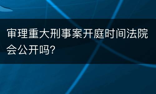 审理重大刑事案开庭时间法院会公开吗？