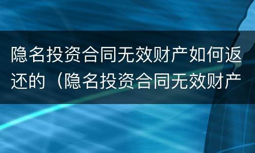 隐名投资合同无效财产如何返还的（隐名投资合同无效财产如何返还的呢）