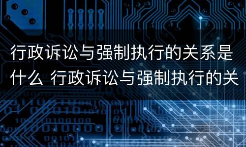 行政诉讼与强制执行的关系是什么 行政诉讼与强制执行的关系是什么