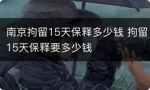 南京拘留15天保释多少钱 拘留15天保释要多少钱