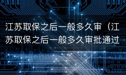 江苏取保之后一般多久审（江苏取保之后一般多久审批通过）
