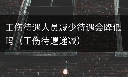 工伤待遇人员减少待遇会降低吗（工伤待遇递减）