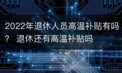 2022年退休人员高温补贴有吗？ 退休还有高温补贴吗