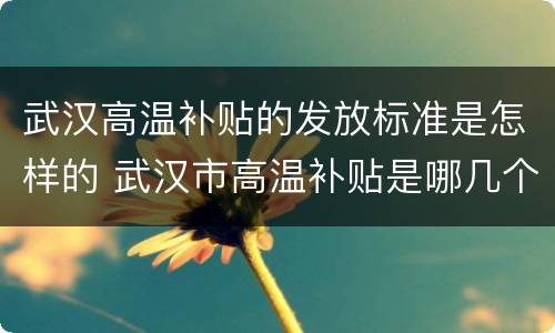 武汉高温补贴的发放标准是怎样的 武汉市高温补贴是哪几个月