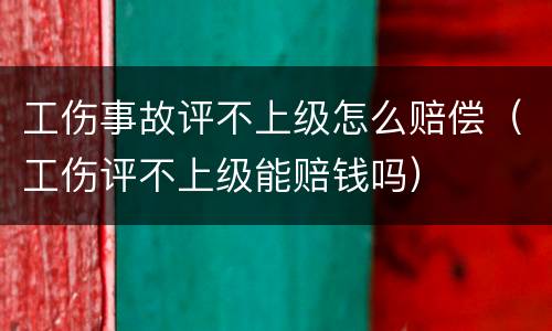 工伤事故评不上级怎么赔偿（工伤评不上级能赔钱吗）